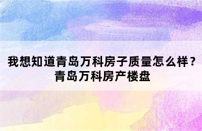 我想知道青岛万科房子质量怎么样？ 青岛万科房产楼盘